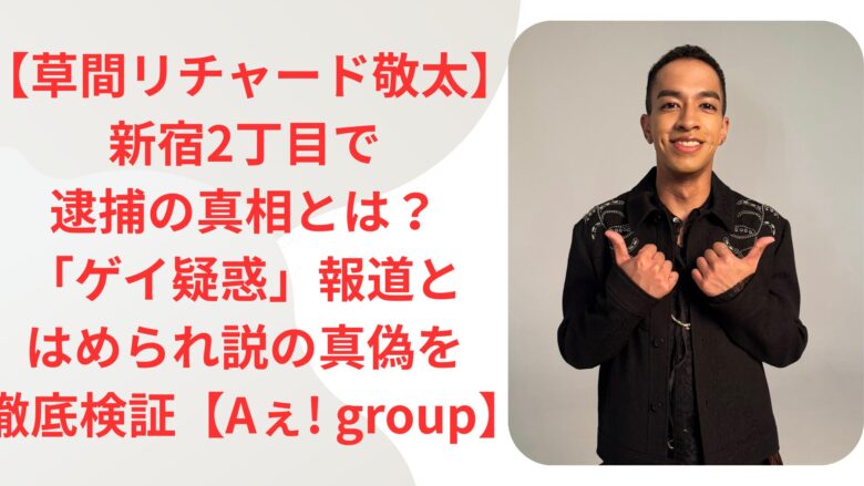 【草間リチャード敬太】新宿2丁目で逮捕の真相とは？「ゲイ疑惑」報道とはめられ説の真偽を徹底検証【Aぇ! group】